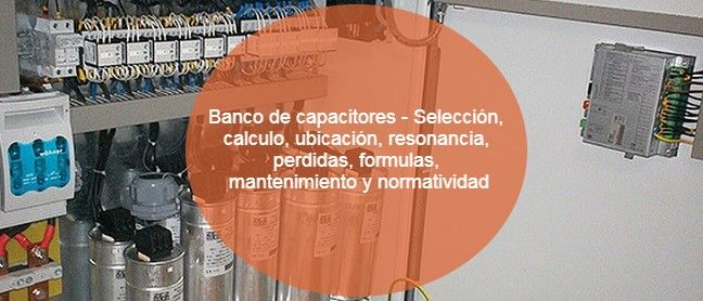 Banco de capacitores - Selección, calculo, ubicación, resonancia, perdidas, formulas, mantenimiento y normatividad